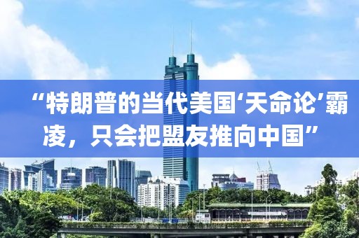 “特朗普的當代美國‘天命論’霸凌，只會把盟友推向中國”
