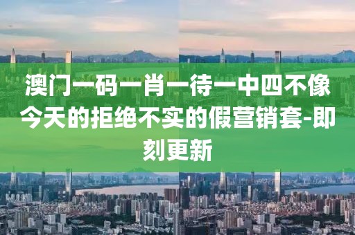 澳門一碼一肖一待一中四不像今天的拒絕不實的假營銷套-即刻更新
