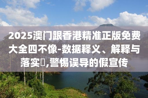 2025澳門跟香港精準正版免費大全四不像-數據釋義、解釋與落實?,警惕誤導的假宣傳