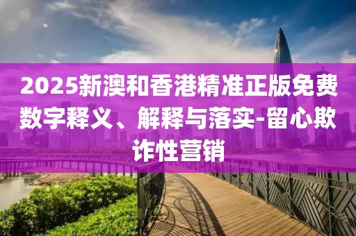 2025新澳和香港精準正版免費數字釋義、解釋與落實-留心欺詐性營銷