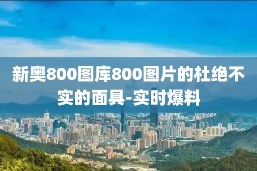 新奧800圖庫800圖片的杜絕不實的面具-實時爆料