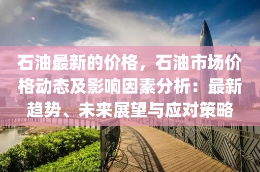 石油最新的價(jià)格，石油市場(chǎng)價(jià)格動(dòng)態(tài)及影響因素分析：最新趨勢(shì)、未來展望與應(yīng)對(duì)策略