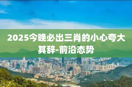 2025今晚必出三肖的小心夸大其辭-前沿態(tài)勢
