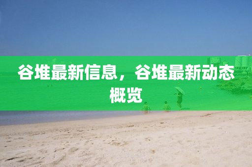 谷堆最新信息，谷堆最新動態概覽