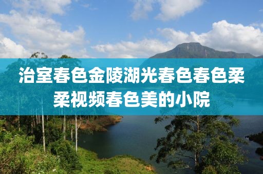 治室春色金陵湖光春色春色柔柔視頻春色美的小院