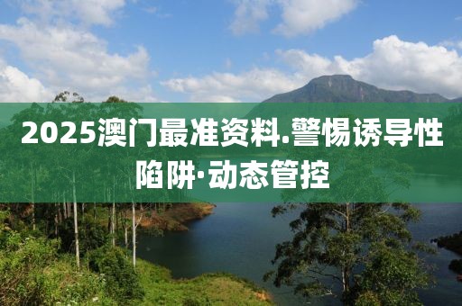 2025澳門最準資料.警惕誘導(dǎo)性陷阱·動態(tài)管控