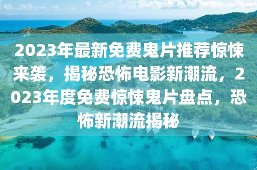 2023年最新免費鬼片推薦驚悚來襲，揭秘恐怖電影新潮流，2023年度免費驚悚鬼片盤點，恐怖新潮流揭秘