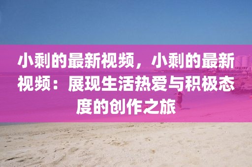 小剩的最新視頻，小剩的最新視頻：展現(xiàn)生活熱愛與積極態(tài)度的創(chuàng)作之旅