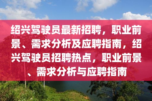 紹興駕駛員最新招聘，職業前景、需求分析及應聘指南，紹興駕駛員招聘熱點，職業前景、需求分析與應聘指南