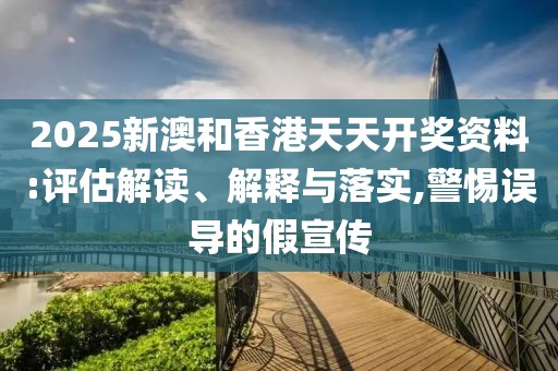 2025新澳和香港天天開獎資料:評估解讀、解釋與落實,警惕誤導的假宣傳