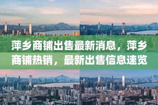 萍鄉商鋪出售最新消息，萍鄉商鋪熱銷，最新出售信息速覽