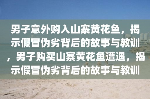 男子意外購入山寨黃花魚，揭示假冒偽劣背后的故事與教訓(xùn)，男子購買山寨黃花魚遭遇，揭示假冒偽劣背后的故事與教訓(xùn)