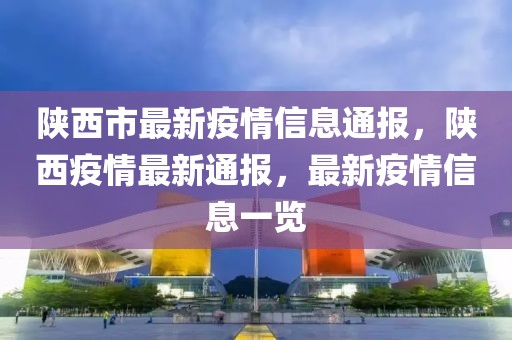 陜西市最新疫情信息通報，陜西疫情最新通報，最新疫情信息一覽