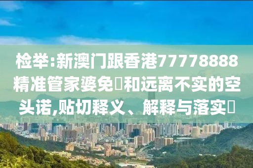 檢舉:新澳門跟香港77778888精準管家婆免費和遠離不實的空頭諾,貼切釋義、解釋與落實?