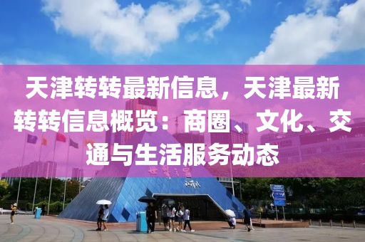 天津轉轉最新信息，天津最新轉轉信息概覽：商圈、文化、交通與生活服務動態