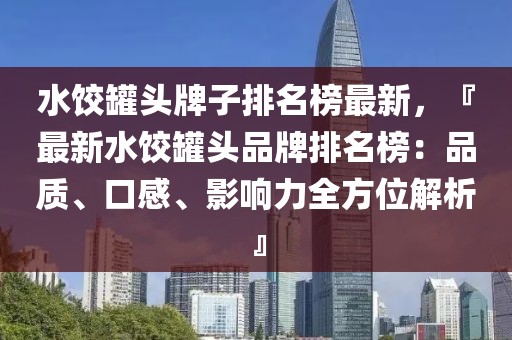 水餃罐頭牌子排名榜最新，『最新水餃罐頭品牌排名榜：品質、口感、影響力全方位解析』