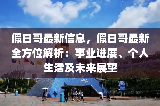 假日哥最新信息，假日哥最新全方位解析：事業進展、個人生活及未來展望