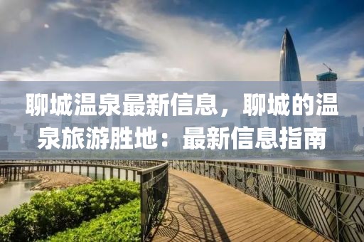 聊城溫泉最新信息，聊城的溫泉旅游勝地：最新信息指南