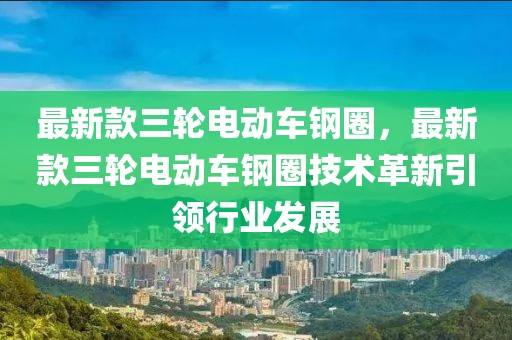 最新款三輪電動車鋼圈，最新款三輪電動車鋼圈技術(shù)革新引領(lǐng)行業(yè)發(fā)展