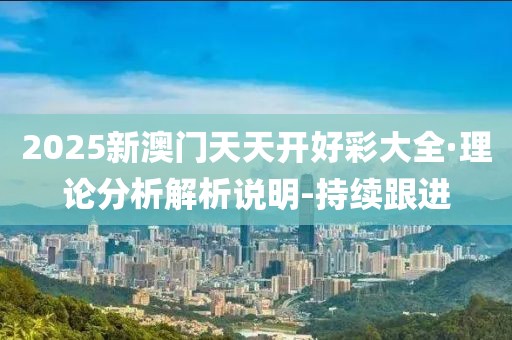 2025新澳門天天開好彩大全·理論分析解析說明-持續跟進