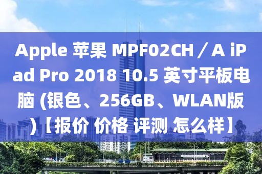 Apple 蘋(píng)果 MPF02CH／A iPad Pro 2018 10.5 英寸平板電腦 (銀色、256GB、WLAN版)【報(bào)價(jià) 價(jià)格 評(píng)測(cè) 怎么樣】
