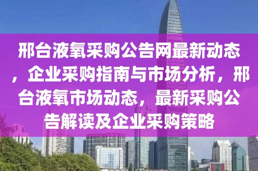 邢臺液氧采購公告網最新動態，企業采購指南與市場分析，邢臺液氧市場動態，最新采購公告解讀及企業采購策略