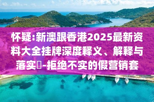 懷疑:新澳跟香港2025最新資料大全掛牌深度釋義、解釋與落實?-拒絕不實的假營銷套