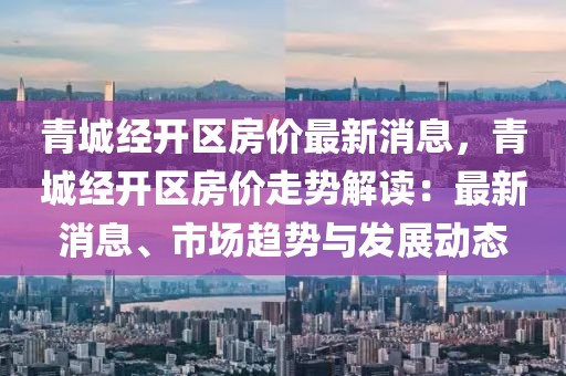青城經(jīng)開區(qū)房價最新消息，青城經(jīng)開區(qū)房價走勢解讀：最新消息、市場趨勢與發(fā)展動態(tài)