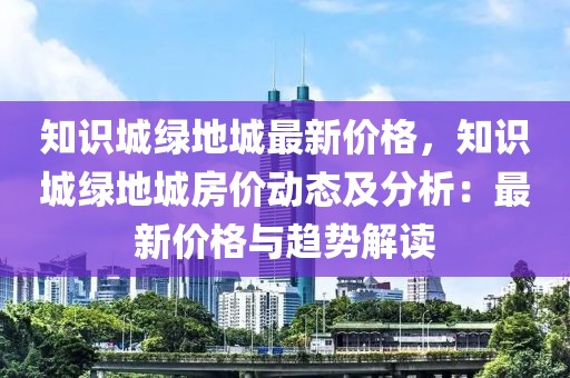 知識城綠地城最新價格，知識城綠地城房價動態(tài)及分析：最新價格與趨勢解讀