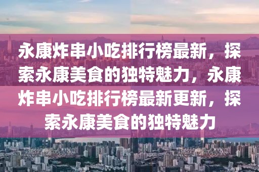 永康炸串小吃排行榜最新，探索永康美食的獨特魅力，永康炸串小吃排行榜最新更新，探索永康美食的獨特魅力