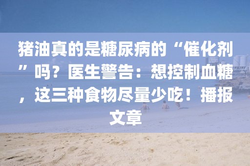 豬油真的是糖尿病的“催化劑”嗎？醫生警告：想控制血糖，這三種食物盡量少吃！播報文章