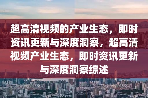 超高清視頻的產業生態，即時資訊更新與深度洞察，超高清視頻產業生態，即時資訊更新與深度洞察綜述