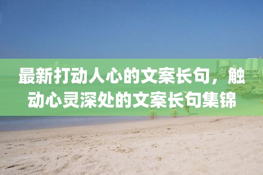 最新打動人心的文案長句，觸動心靈深處的文案長句集錦