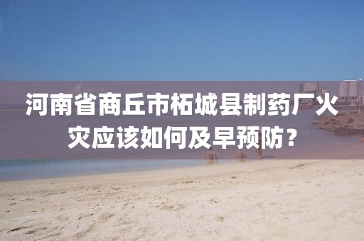 河南省商丘市柘城縣制藥廠火災應該如何及早預防？