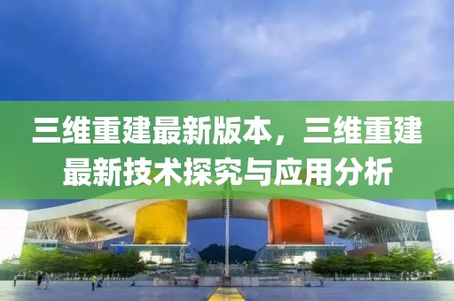 三維重建最新版本，三維重建最新技術探究與應用分析