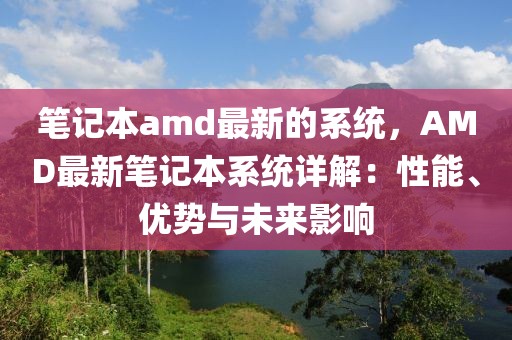 筆記本amd最新的系統，AMD最新筆記本系統詳解：性能、優勢與未來影響