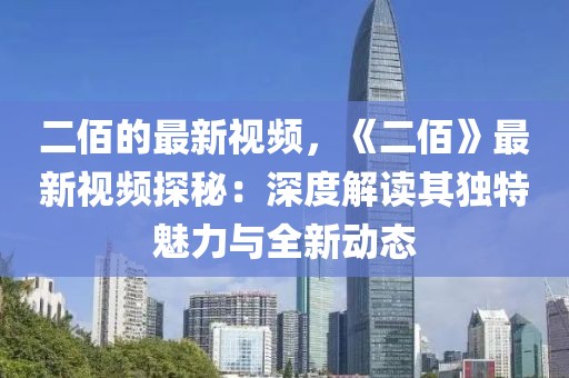 二佰的最新視頻，《二佰》最新視頻探秘：深度解讀其獨特魅力與全新動態