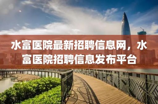 水富醫(yī)院最新招聘信息網(wǎng)，水富醫(yī)院招聘信息發(fā)布平臺(tái)