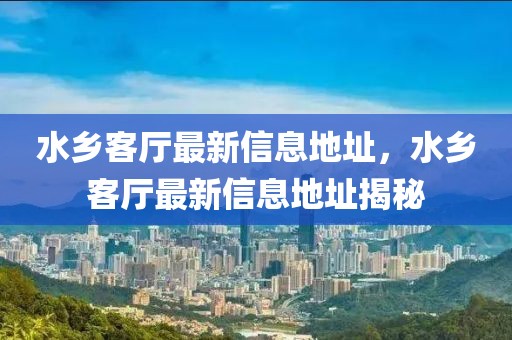 水鄉客廳最新信息地址，水鄉客廳最新信息地址揭秘