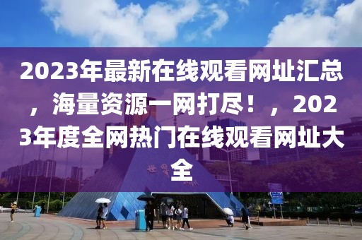2023年最新在線觀看網址匯總，海量資源一網打盡！，2023年度全網熱門在線觀看網址大全
