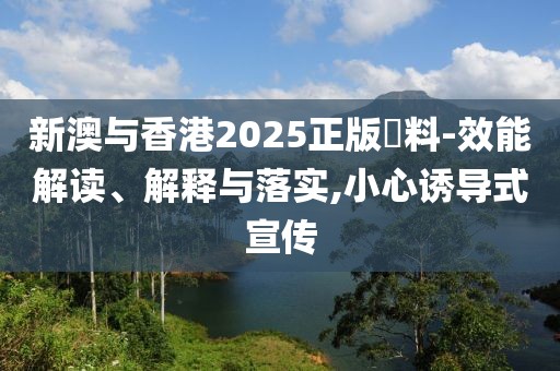 新澳與香港2025正版資料-效能解讀、解釋與落實,小心誘導式宣傳