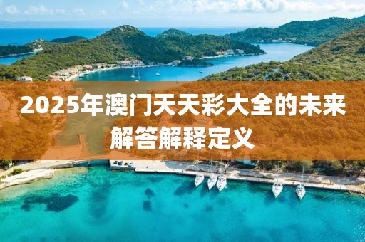 2025年澳門天天彩大全的未來解答解釋定義