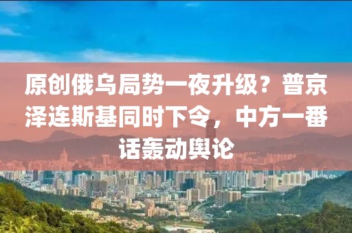 原創俄烏局勢一夜升級？普京澤連斯基同時下令，中方一番話轟動輿論
