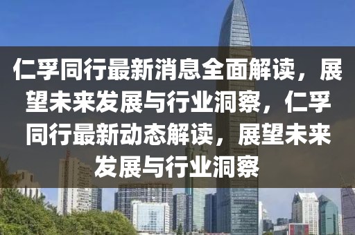 仁孚同行最新消息全面解讀，展望未來發(fā)展與行業(yè)洞察，仁孚同行最新動(dòng)態(tài)解讀，展望未來發(fā)展與行業(yè)洞察