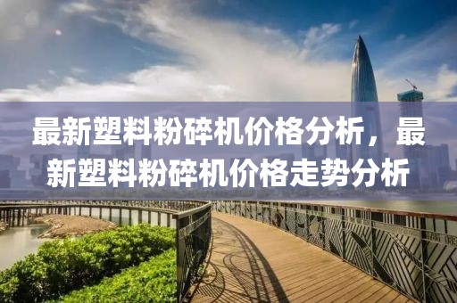 最新塑料粉碎機價格分析，最新塑料粉碎機價格走勢分析