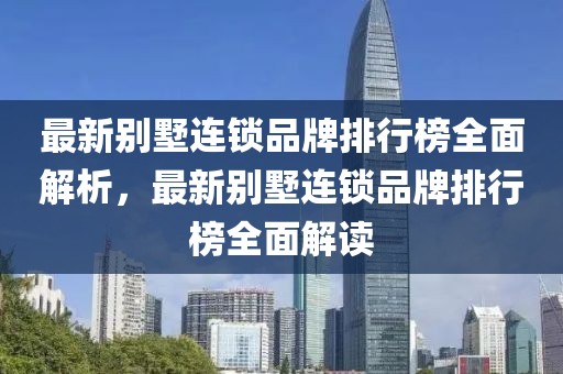 最新別墅連鎖品牌排行榜全面解析，最新別墅連鎖品牌排行榜全面解讀
