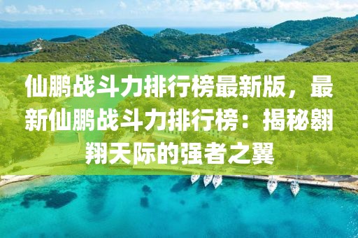 仙鵬戰斗力排行榜最新版，最新仙鵬戰斗力排行榜：揭秘翱翔天際的強者之翼