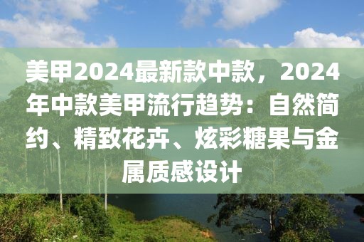 美甲2024最新款中款，2024年中款美甲流行趨勢：自然簡約、精致花卉、炫彩糖果與金屬質(zhì)感設(shè)計(jì)