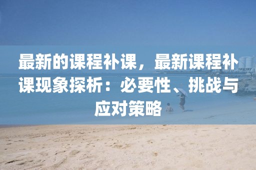 最新的課程補課，最新課程補課現象探析：必要性、挑戰與應對策略