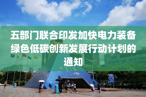 五部門聯合印發加快電力裝備綠色低碳創新發展行動計劃的通知